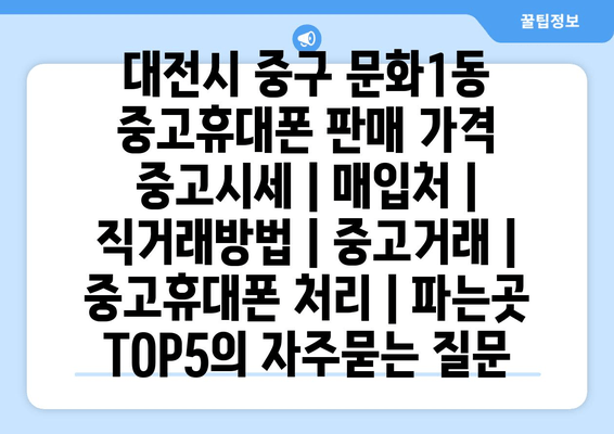 대전시 중구 문화1동 중고휴대폰 판매 가격 중고시세 | 매입처 | 직거래방법 | 중고거래 | 중고휴대폰 처리 | 파는곳 TOP5