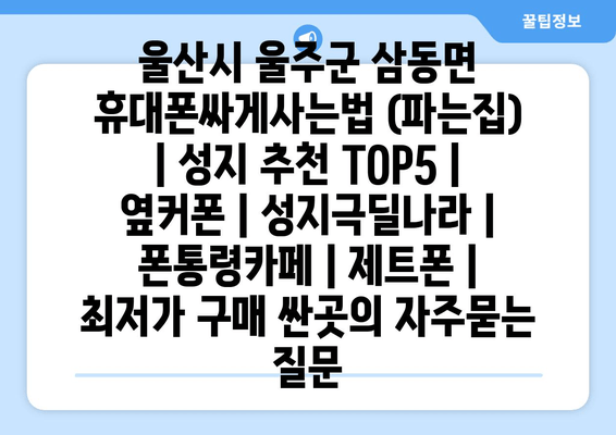 울산시 울주군 삼동면 휴대폰싸게사는법 (파는집) | 성지 추천 TOP5 | 옆커폰 | 성지극딜나라 | 폰통령카페 | 제트폰 | 최저가 구매 싼곳