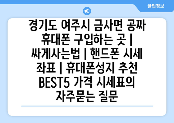 경기도 여주시 금사면 공짜 휴대폰 구입하는 곳 | 싸게사는법 | 핸드폰 시세 좌표 | 휴대폰성지 추천 BEST5 가격 시세표