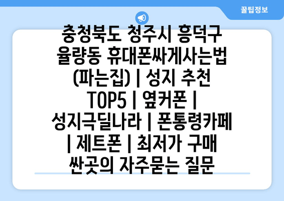 충청북도 청주시 흥덕구 율량동 휴대폰싸게사는법 (파는집) | 성지 추천 TOP5 | 옆커폰 | 성지극딜나라 | 폰통령카페 | 제트폰 | 최저가 구매 싼곳