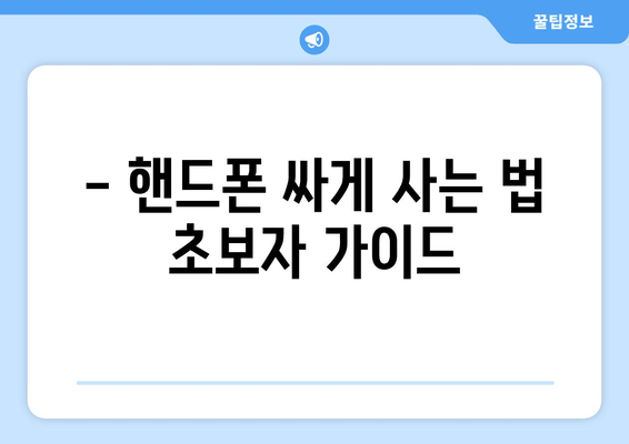 - 핸드폰 싸게 사는 법 초보자 가이드