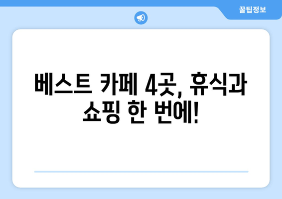 베스트 카페 4곳, 휴식과 쇼핑 한 번에!