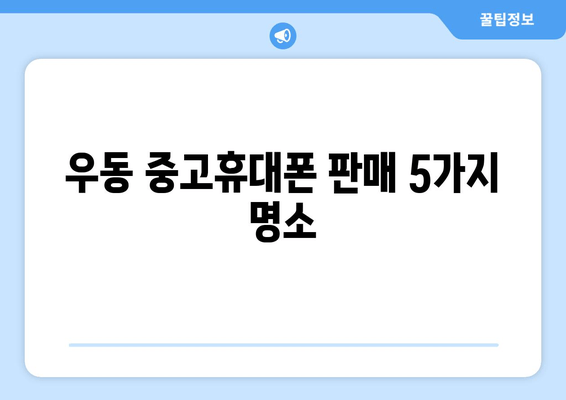 우동 중고휴대폰 판매 5가지 명소