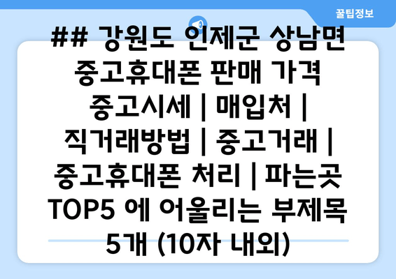 ## 강원도 인제군 상남면 중고휴대폰 판매 가격 중고시세 | 매입처 | 직거래방법 | 중고거래 | 중고휴대폰 처리 | 파는곳 TOP5 에 어울리는 부제목 5개 (10자 내외)