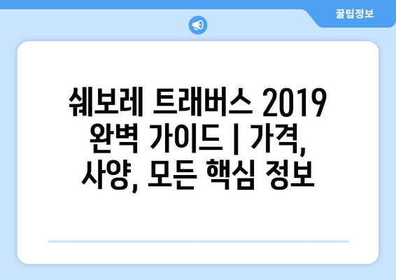 쉐보레 트래버스 2019 완벽 가이드 | 가격, 사양, 모든 핵심 정보