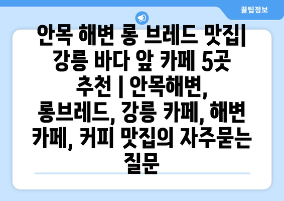 안목 해변 롱 브레드 맛집| 강릉 바다 앞 카페 5곳 추천 | 안목해변, 롱브레드, 강릉 카페, 해변 카페, 커피 맛집