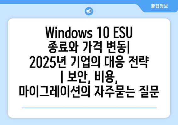 Windows 10 ESU 종료와 가격 변동| 2025년 기업의 대응 전략 | 보안, 비용, 마이그레이션