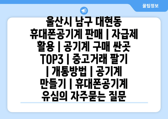 울산시 남구 대현동 휴대폰공기계 판매 | 자급제 활용 | 공기계 구매 싼곳 TOP3 | 중고거래 팔기 | 개통방법 | 공기계 만들기 | 휴대폰공기계 유심