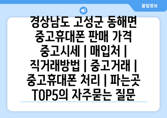 경상남도 고성군 동해면 중고휴대폰 판매 가격 중고시세 | 매입처 | 직거래방법 | 중고거래 | 중고휴대폰 처리 | 파는곳 TOP5