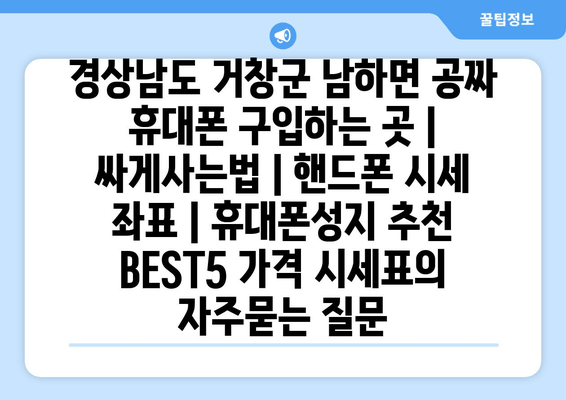 경상남도 거창군 남하면 공짜 휴대폰 구입하는 곳 | 싸게사는법 | 핸드폰 시세 좌표 | 휴대폰성지 추천 BEST5 가격 시세표