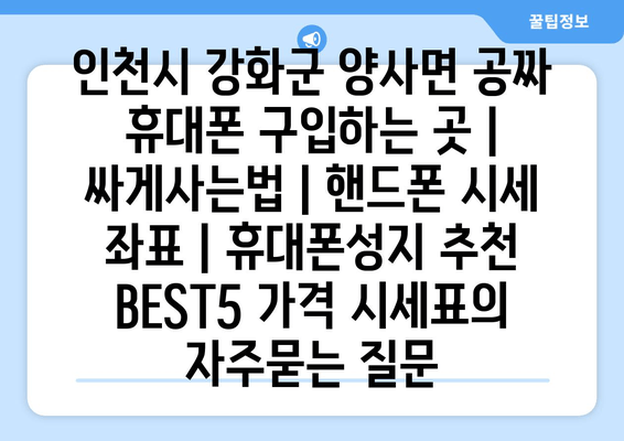 인천시 강화군 양사면 공짜 휴대폰 구입하는 곳 | 싸게사는법 | 핸드폰 시세 좌표 | 휴대폰성지 추천 BEST5 가격 시세표