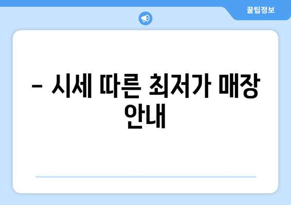 - 시세 따른 최저가 매장 안내