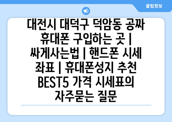 대전시 대덕구 덕암동 공짜 휴대폰 구입하는 곳 | 싸게사는법 | 핸드폰 시세 좌표 | 휴대폰성지 추천 BEST5 가격 시세표