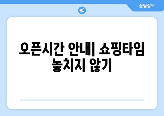 오픈시간 안내| 쇼핑타임 놓치지 않기