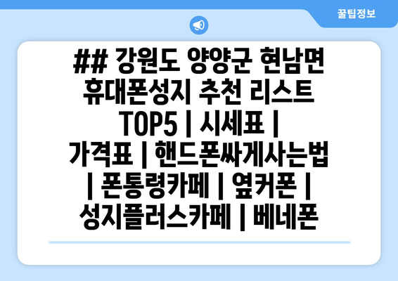 ## 강원도 양양군 현남면 휴대폰성지 추천 리스트 TOP5 | 시세표 | 가격표 | 핸드폰싸게사는법 | 폰통령카페 | 옆커폰 | 성지플러스카페 | 베네폰