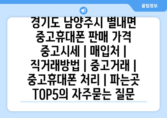 경기도 남양주시 별내면 중고휴대폰 판매 가격 중고시세 | 매입처 | 직거래방법 | 중고거래 | 중고휴대폰 처리 | 파는곳 TOP5