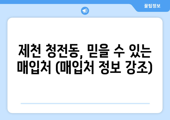 제천 청전동, 믿을 수 있는 매입처 (매입처 정보 강조)