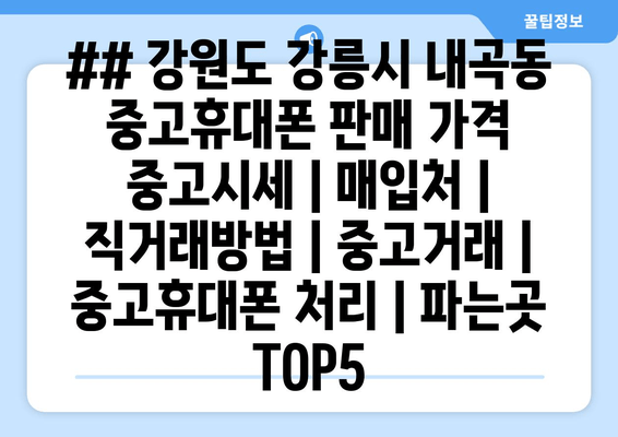 ## 강원도 강릉시 내곡동 중고휴대폰 판매 가격 중고시세 | 매입처 | 직거래방법 | 중고거래 | 중고휴대폰 처리 | 파는곳 TOP5