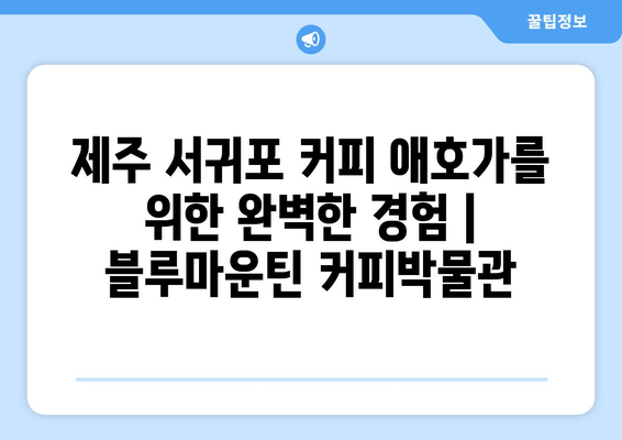 제주 서귀포 커피 애호가를 위한 완벽한 경험| 블루마운틴 커피박물관 | 제주, 서귀포, 커피, 박물관, 체험