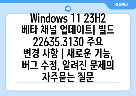 Windows 11 23H2 베타 채널 업데이트| 빌드 22635.3130 주요 변경 사항 | 새로운 기능, 버그 수정, 알려진 문제