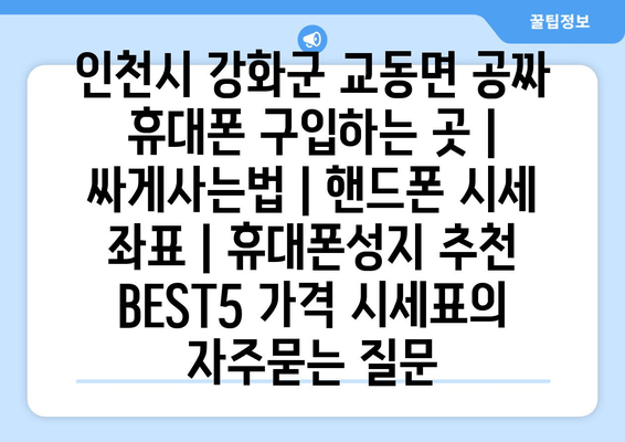 인천시 강화군 교동면 공짜 휴대폰 구입하는 곳 | 싸게사는법 | 핸드폰 시세 좌표 | 휴대폰성지 추천 BEST5 가격 시세표