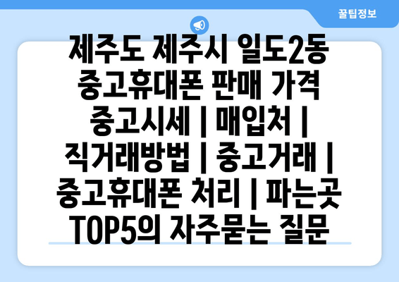 제주도 제주시 일도2동 중고휴대폰 판매 가격 중고시세 | 매입처 | 직거래방법 | 중고거래 | 중고휴대폰 처리 | 파는곳 TOP5