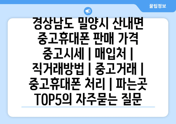 경상남도 밀양시 산내면 중고휴대폰 판매 가격 중고시세 | 매입처 | 직거래방법 | 중고거래 | 중고휴대폰 처리 | 파는곳 TOP5