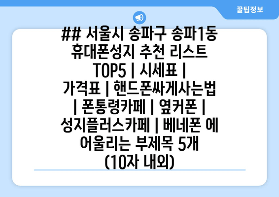 ## 서울시 송파구 송파1동 휴대폰성지 추천 리스트 TOP5 | 시세표 | 가격표 | 핸드폰싸게사는법 | 폰통령카페 | 옆커폰 | 성지플러스카페 | 베네폰 에 어울리는 부제목 5개 (10자 내외)