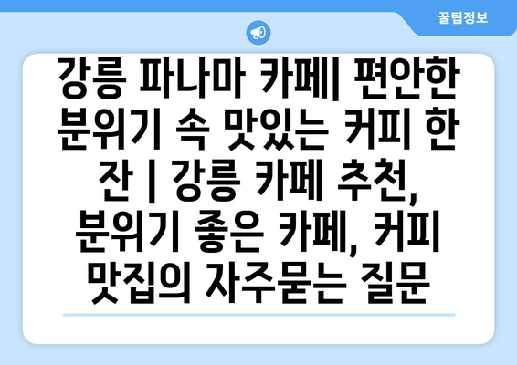 강릉 파나마 카페| 편안한 분위기 속 맛있는 커피 한 잔 | 강릉 카페 추천, 분위기 좋은 카페, 커피 맛집