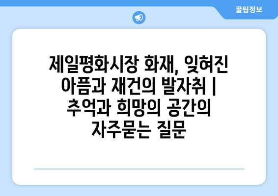 제일평화시장 화재, 잊혀진 아픔과 재건의 발자취 | 추억과 희망의 공간