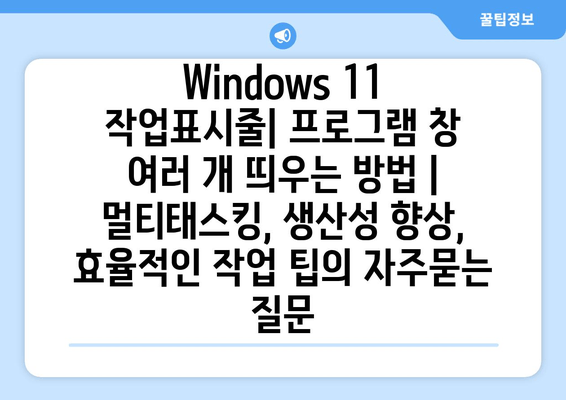 Windows 11 작업표시줄| 프로그램 창 여러 개 띄우는 방법 | 멀티태스킹, 생산성 향상, 효율적인 작업 팁