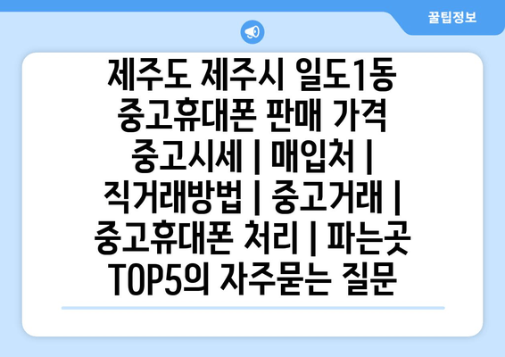 제주도 제주시 일도1동 중고휴대폰 판매 가격 중고시세 | 매입처 | 직거래방법 | 중고거래 | 중고휴대폰 처리 | 파는곳 TOP5