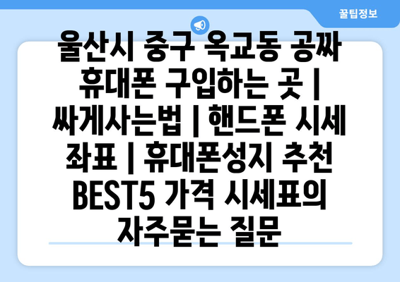 울산시 중구 옥교동 공짜 휴대폰 구입하는 곳 | 싸게사는법 | 핸드폰 시세 좌표 | 휴대폰성지 추천 BEST5 가격 시세표