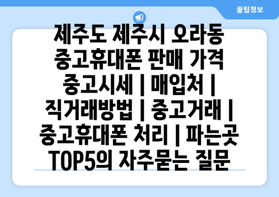 제주도 제주시 오라동 중고휴대폰 판매 가격 중고시세 | 매입처 | 직거래방법 | 중고거래 | 중고휴대폰 처리 | 파는곳 TOP5