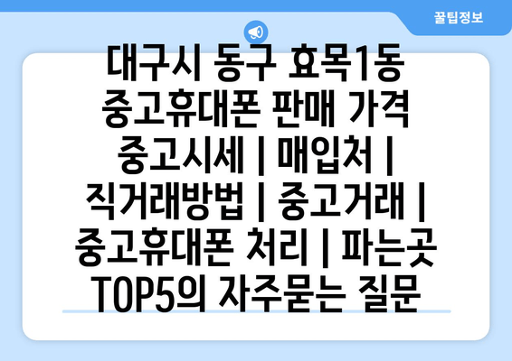 대구시 동구 효목1동 중고휴대폰 판매 가격 중고시세 | 매입처 | 직거래방법 | 중고거래 | 중고휴대폰 처리 | 파는곳 TOP5