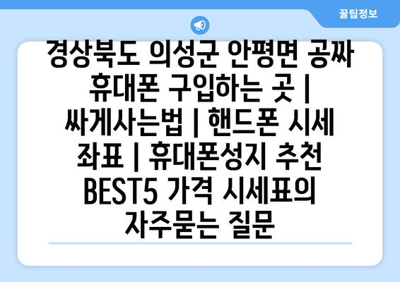 경상북도 의성군 안평면 공짜 휴대폰 구입하는 곳 | 싸게사는법 | 핸드폰 시세 좌표 | 휴대폰성지 추천 BEST5 가격 시세표