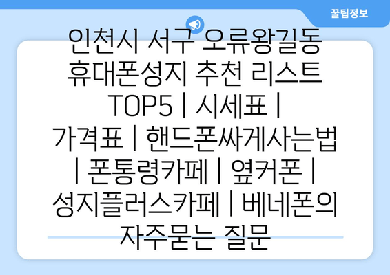 인천시 서구 오류왕길동 휴대폰성지 추천 리스트 TOP5 | 시세표 | 가격표 | 핸드폰싸게사는법 | 폰통령카페 | 옆커폰 | 성지플러스카페 | 베네폰