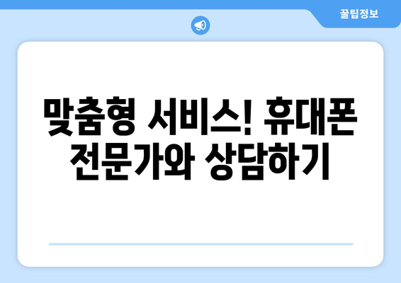 맞춤형 서비스! 휴대폰 전문가와 상담하기