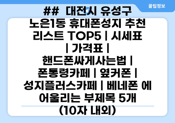 ##  대전시 유성구 노은1동 휴대폰성지 추천 리스트 TOP5 | 시세표 | 가격표 | 핸드폰싸게사는법 | 폰통령카페 | 옆커폰 | 성지플러스카페 | 베네폰 에 어울리는 부제목 5개 (10자 내외)