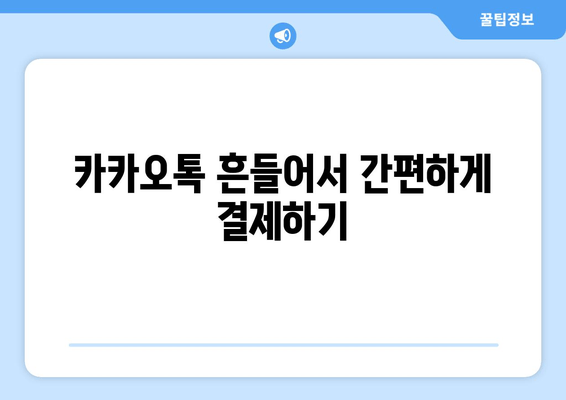 카카오톡 흔들기로 간편 결제? 지금 바로 해보세요! | 카카오페이 연동, 사용 방법, 꿀팁