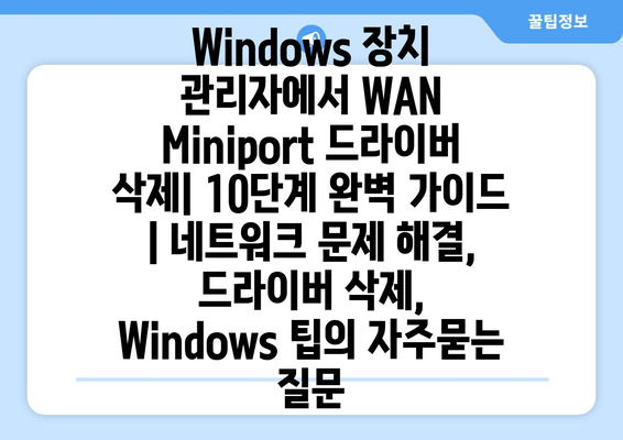 Windows 장치 관리자에서 WAN Miniport 드라이버 삭제| 10단계 완벽 가이드 | 네트워크 문제 해결, 드라이버 삭제, Windows 팁