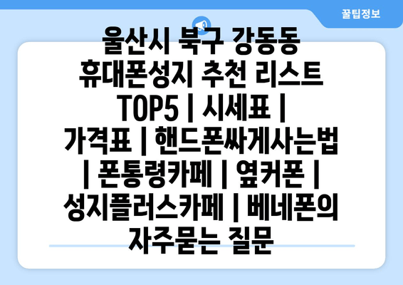 울산시 북구 강동동 휴대폰성지 추천 리스트 TOP5 | 시세표 | 가격표 | 핸드폰싸게사는법 | 폰통령카페 | 옆커폰 | 성지플러스카페 | 베네폰