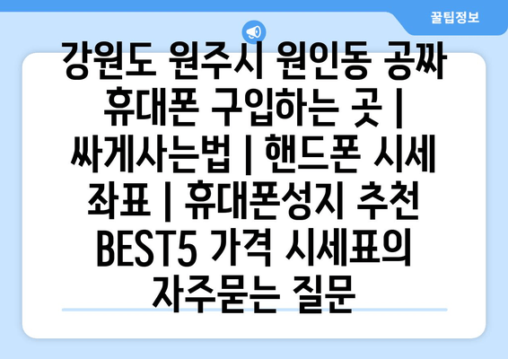 강원도 원주시 원인동 공짜 휴대폰 구입하는 곳 | 싸게사는법 | 핸드폰 시세 좌표 | 휴대폰성지 추천 BEST5 가격 시세표