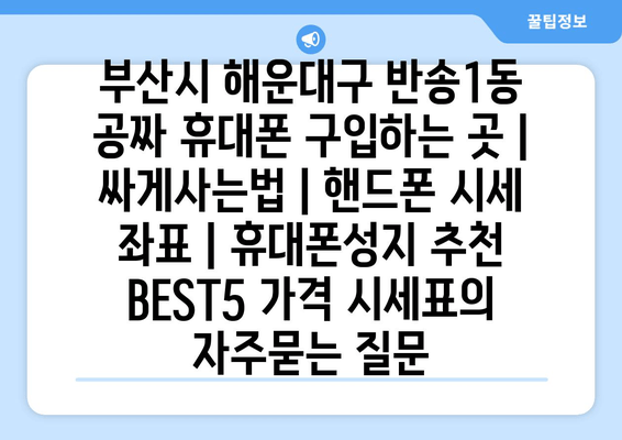 부산시 해운대구 반송1동 공짜 휴대폰 구입하는 곳 | 싸게사는법 | 핸드폰 시세 좌표 | 휴대폰성지 추천 BEST5 가격 시세표