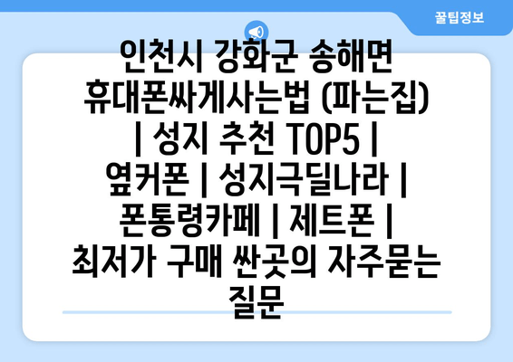 인천시 강화군 송해면 휴대폰싸게사는법 (파는집) | 성지 추천 TOP5 | 옆커폰 | 성지극딜나라 | 폰통령카페 | 제트폰 | 최저가 구매 싼곳