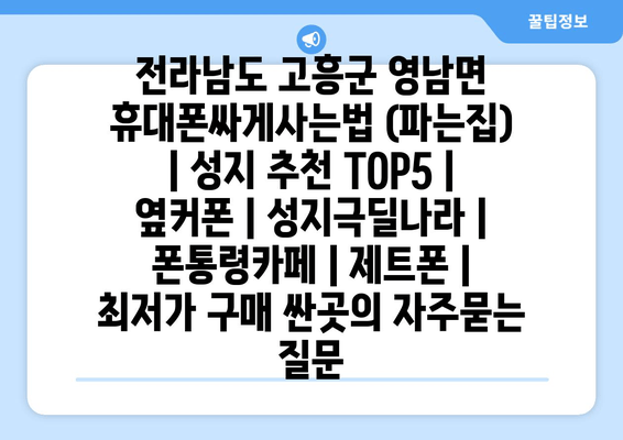 전라남도 고흥군 영남면 휴대폰싸게사는법 (파는집) | 성지 추천 TOP5 | 옆커폰 | 성지극딜나라 | 폰통령카페 | 제트폰 | 최저가 구매 싼곳