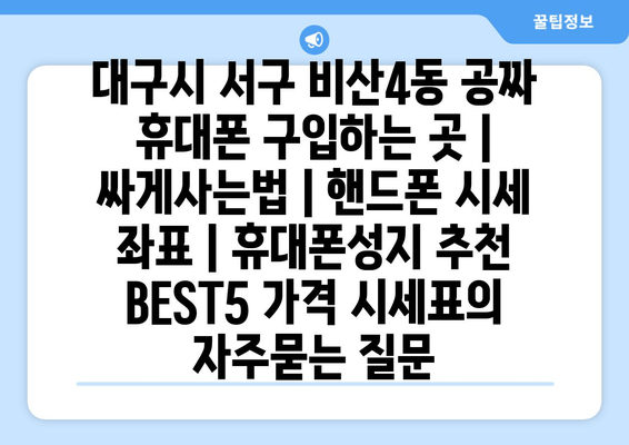 대구시 서구 비산4동 공짜 휴대폰 구입하는 곳 | 싸게사는법 | 핸드폰 시세 좌표 | 휴대폰성지 추천 BEST5 가격 시세표