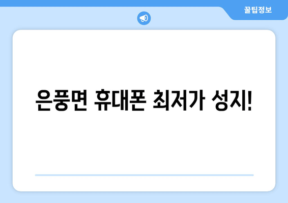 은풍면 휴대폰 최저가 성지!