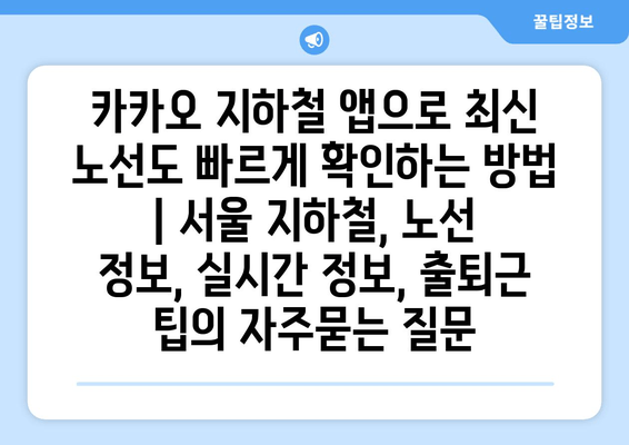 카카오 지하철 앱으로 최신 노선도 빠르게 확인하는 방법 | 서울 지하철, 노선 정보, 실시간 정보, 출퇴근 팁