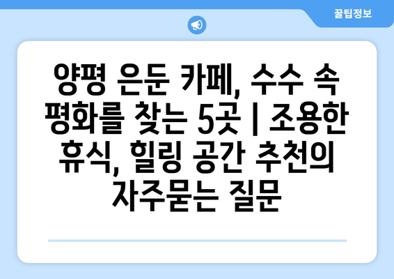 양평 은둔 카페, 수수 속 평화를 찾는 5곳 | 조용한 휴식, 힐링 공간 추천